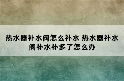 热水器补水阀怎么补水 热水器补水阀补水补多了怎么办